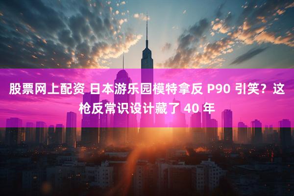 股票网上配资 日本游乐园模特拿反 P90 引笑？这枪反常识设计藏了 40 年