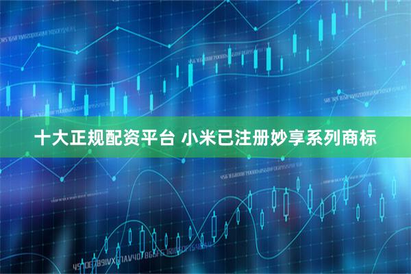 十大正规配资平台 小米已注册妙享系列商标