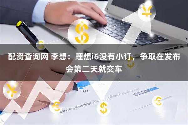 配资查询网 李想：理想i6没有小订，争取在发布会第二天就交车