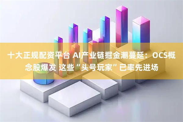 十大正规配资平台 AI产业链掘金潮蔓延：OCS概念股爆发 这些“头号玩家”已率先进场