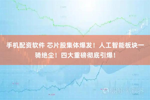 手机配资软件 芯片股集体爆发！人工智能板块一骑绝尘！四大重磅彻底引爆！