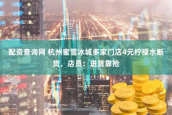 配资查询网 杭州蜜雪冰城多家门店4元柠檬水断货，店员：进货靠抢