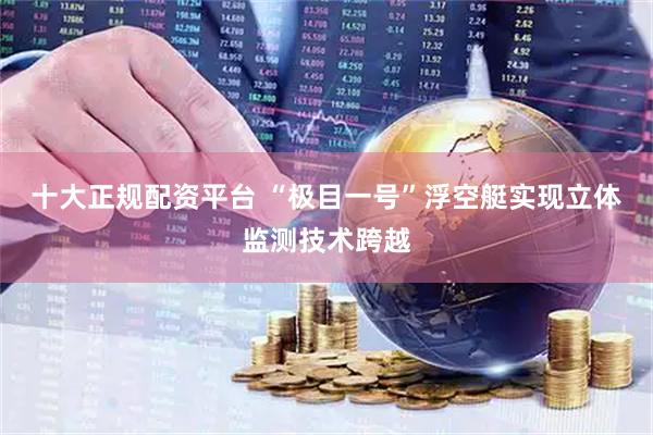 十大正规配资平台 “极目一号”浮空艇实现立体监测技术跨越