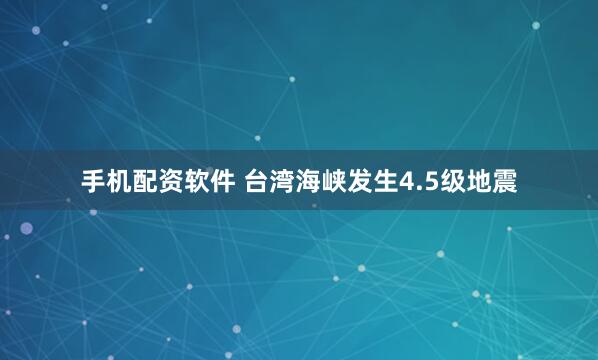 手机配资软件 台湾海峡发生4.5级地震