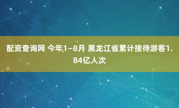配资查询网 今年1—8月 黑龙江省累计接待游客1.84亿人次