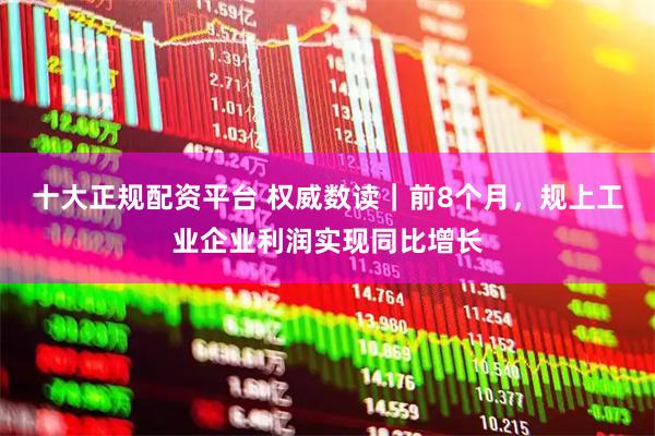 十大正规配资平台 权威数读｜前8个月，规上工业企业利润实现同比增长