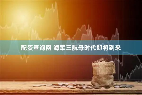 配资查询网 海军三航母时代即将到来