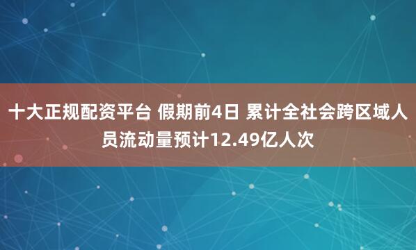 十大正规配资平台 假期前4日 累计全社会跨区域人员流动量预计12.49亿人次