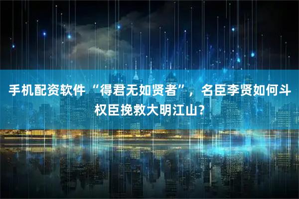 手机配资软件 “得君无如贤者”，名臣李贤如何斗权臣挽救大明江山？