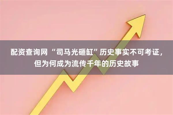 配资查询网 “司马光砸缸”历史事实不可考证，但为何成为流传千年的历史故事