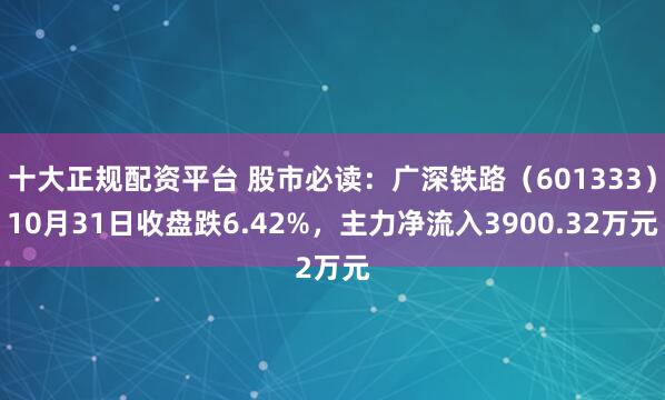 十大正规配资平台 股市必读：广深铁路（601333）10月31日收盘跌6.42%，主力净流入3900.32万元