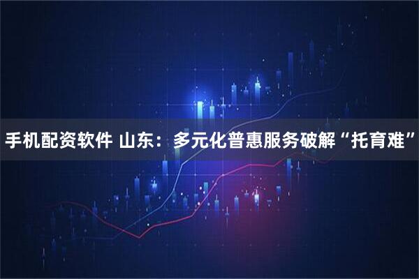 手机配资软件 山东：多元化普惠服务破解“托育难”