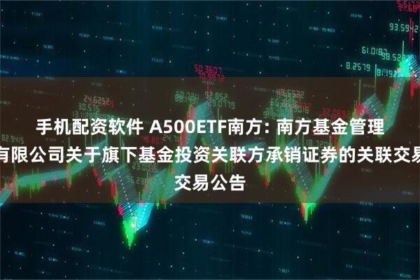 手机配资软件 A500ETF南方: 南方基金管理股份有限公司关于旗下基金投资关联方承销证券的关联交易公告