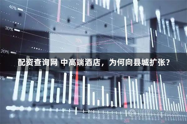配资查询网 中高端酒店，为何向县城扩张？