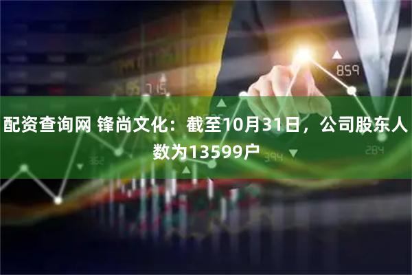 配资查询网 锋尚文化：截至10月31日，公司股东人数为13599户