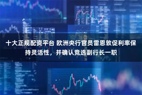 十大正规配资平台 欧洲央行官员雷恩敦促利率保持灵活性，并确认竞选副行长一职