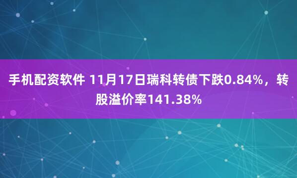 手机配资软件 11月17日瑞科转债下跌0.84%，转股溢价率141.38%