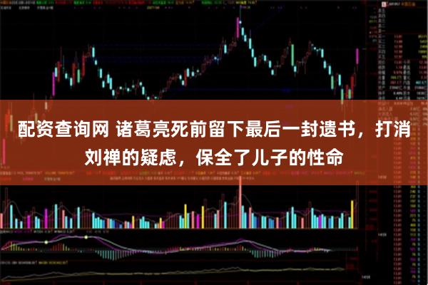 配资查询网 诸葛亮死前留下最后一封遗书,打消刘禅的疑虑,保全了儿子的性命