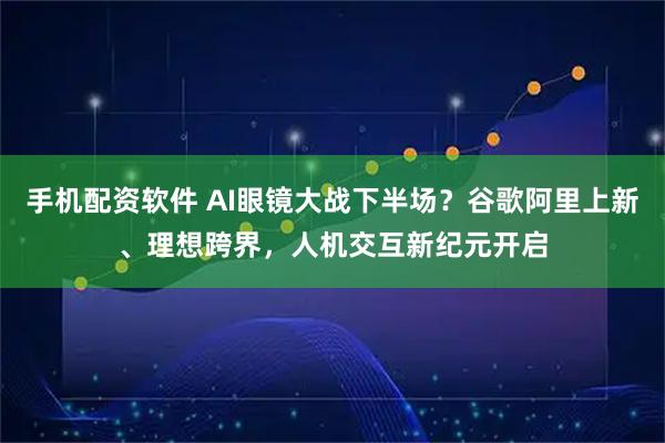 手机配资软件 AI眼镜大战下半场?谷歌阿里上新、理想跨界,人机交互新纪元开启
