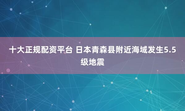 十大正规配资平台 日本青森县附近海域发生5.5级地震