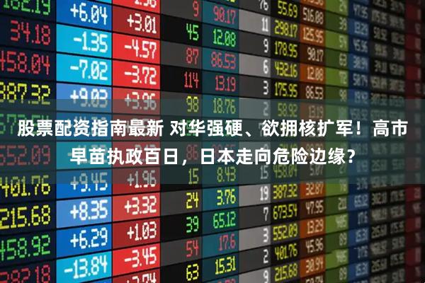 股票配资指南最新 对华强硬、欲拥核扩军！高市早苗执政百日，日本走向危险边缘？