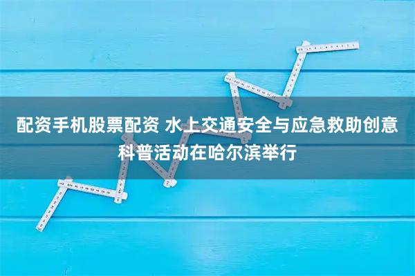配资手机股票配资 水上交通安全与应急救助创意科普活动在哈尔滨举行