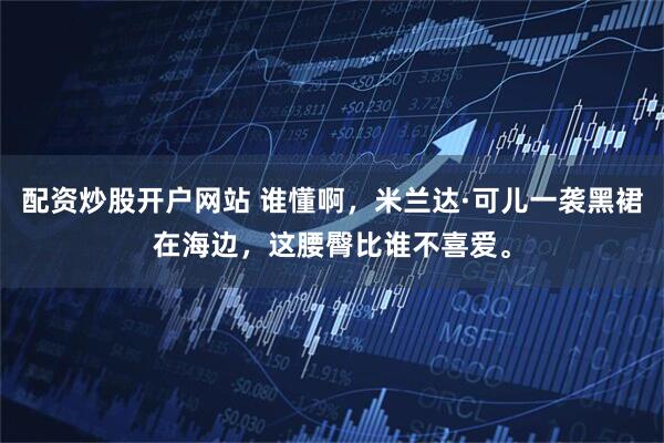 配资炒股开户网站 谁懂啊，米兰达·可儿一袭黑裙在海边，这腰臀比谁不喜爱。