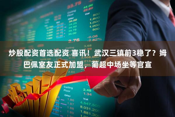 炒股配资首选配资 喜讯!武汉三镇前3稳了?姆巴佩室友正式加盟,葡超中场坐等官宣