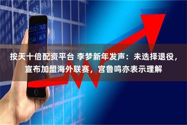 按天十倍配资平台 李梦新年发声：未选择退役，宣布加盟海外联赛，宫鲁鸣亦表示理解