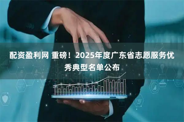 配资盈利网 重磅!2025年度广东省志愿服务优秀典型名单公布