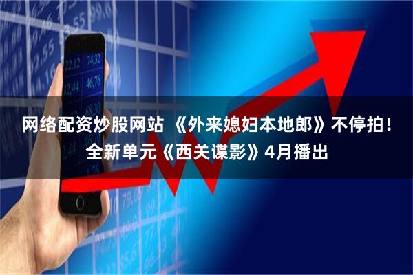 网络配资炒股网站 《外来媳妇本地郎》不停拍！全新单元《西关谍影》4月播出