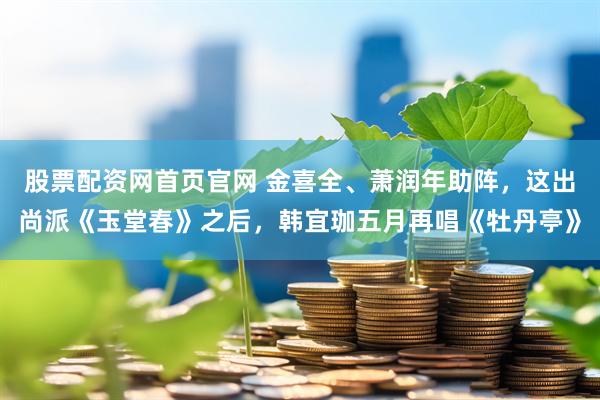股票配资网首页官网 金喜全、萧润年助阵，这出尚派《玉堂春》之后，韩宜珈五月再唱《牡丹亭》