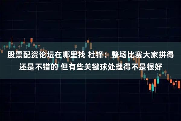 股票配资论坛在哪里找 杜锋：整场比赛大家拼得还是不错的 但有些关键球处理得不是很好
