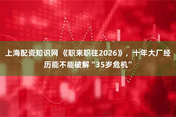上海配资知识网 《职来职往2026》，十年大厂经历能不能破解“35岁危机”