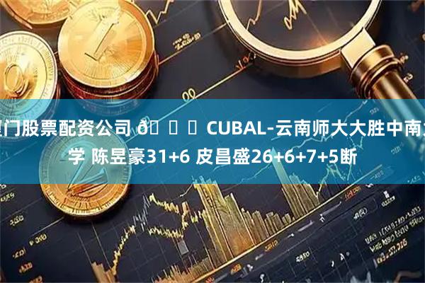 厦门股票配资公司 🏀CUBAL-云南师大大胜中南大学 陈昱豪31+6 皮昌盛26+6+7+5断
