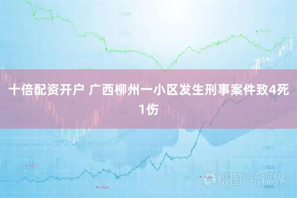 十倍配资开户 广西柳州一小区发生刑事案件致4死1伤
