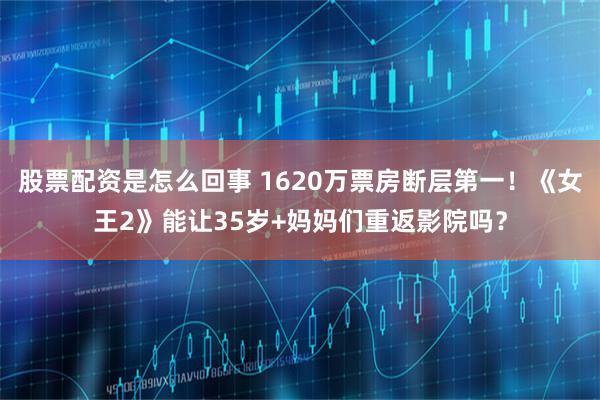 股票配资是怎么回事 1620万票房断层第一！《女王2》能让35岁+妈妈们重返影院吗？