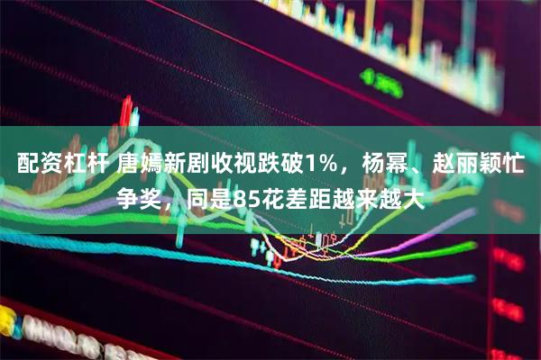 配资杠杆 唐嫣新剧收视跌破1%，杨幂、赵丽颖忙争奖，同是85花差距越来越大