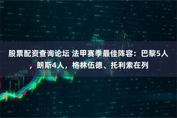 股票配资查询论坛 法甲赛季最佳阵容：巴黎5人，朗斯4人，格林伍德、托利索在列