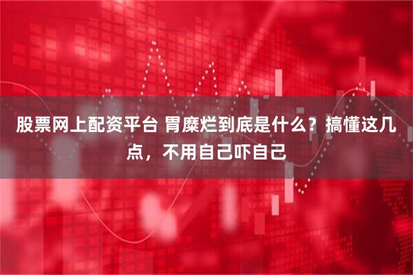 股票网上配资平台 胃糜烂到底是什么？搞懂这几点，不用自己吓自己