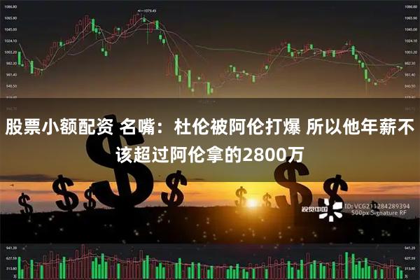 股票小额配资 名嘴：杜伦被阿伦打爆 所以他年薪不该超过阿伦拿的2800万