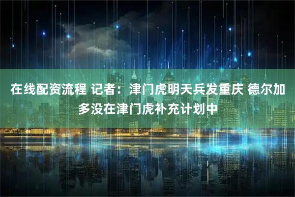 在线配资流程 记者：津门虎明天兵发重庆 德尔加多没在津门虎补充计划中