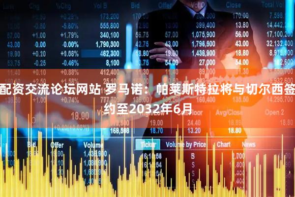 配资交流论坛网站 罗马诺：帕莱斯特拉将与切尔西签约至2032年6月