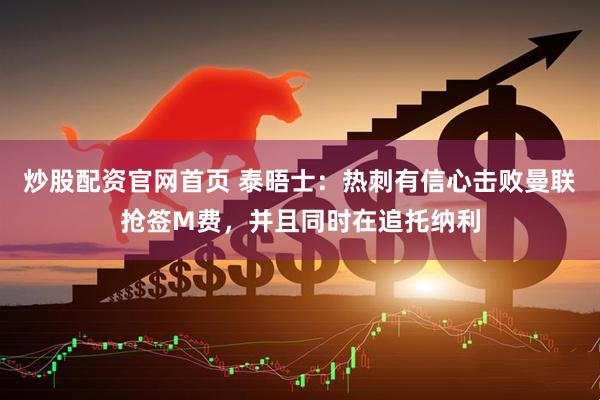 炒股配资官网首页 泰晤士：热刺有信心击败曼联抢签M费，并且同时在追托纳利