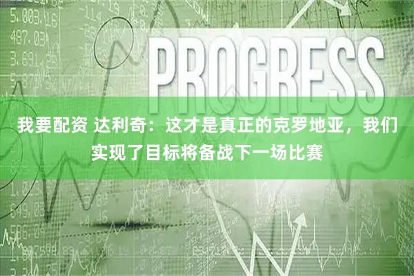我要配资 达利奇：这才是真正的克罗地亚，我们实现了目标将备战下一场比赛