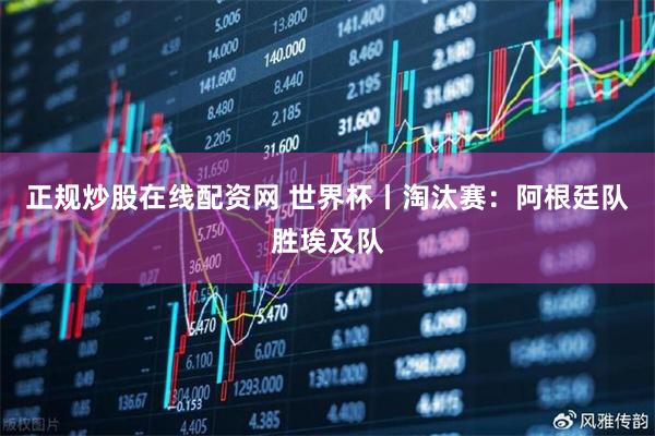 正规炒股在线配资网 世界杯丨淘汰赛:阿根廷队胜埃及队