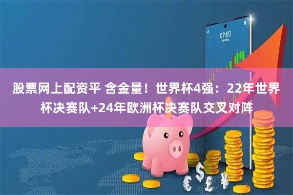 股票网上配资平 含金量！世界杯4强：22年世界杯决赛队+24年欧洲杯决赛队交叉对阵