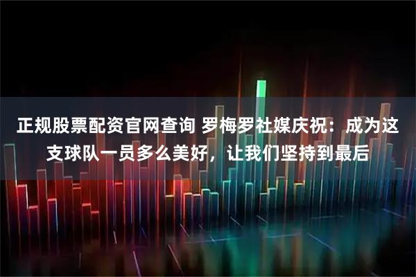 正规股票配资官网查询 罗梅罗社媒庆祝：成为这支球队一员多么美好，让我们坚持到最后