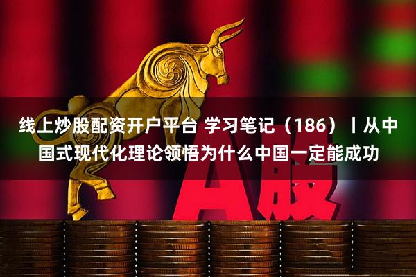 线上炒股配资开户平台 学习笔记(186)丨从中国式现代化理论领悟为什么中国一定能成功