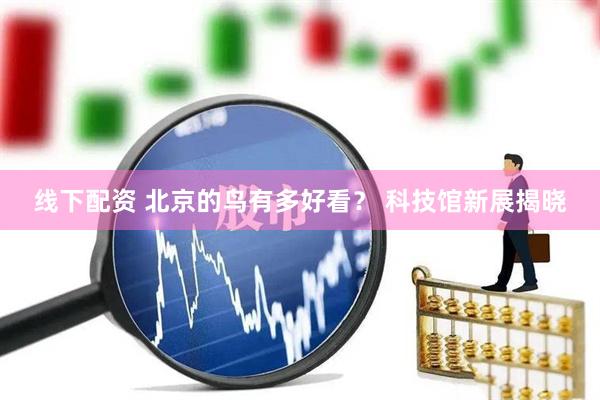 线下配资 北京的鸟有多好看? 科技馆新展揭晓